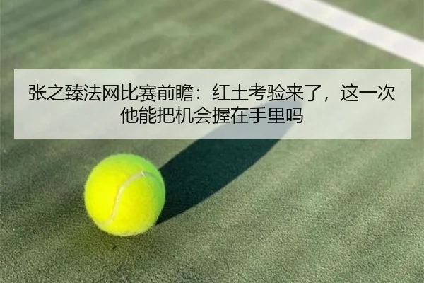 张之臻法网比赛前瞻：红土考验来了，这一次他能把机会握在手里吗 - kaiyun